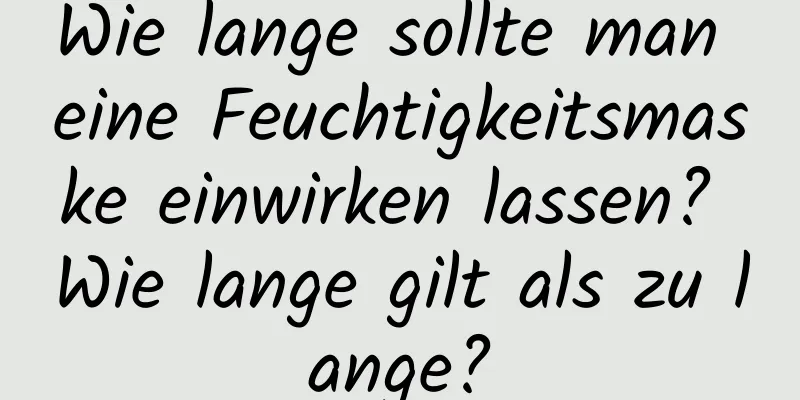 Wie lange sollte man eine Feuchtigkeitsmaske einwirken lassen? Wie lange gilt als zu lange?