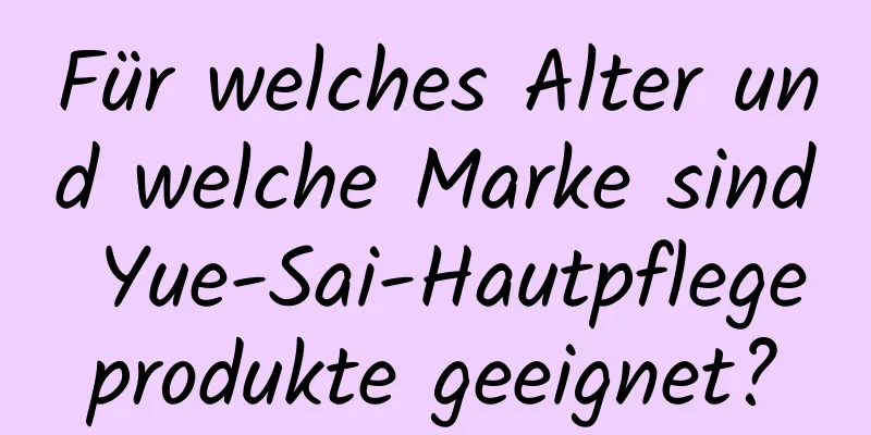 Für welches Alter und welche Marke sind Yue-Sai-Hautpflegeprodukte geeignet?
