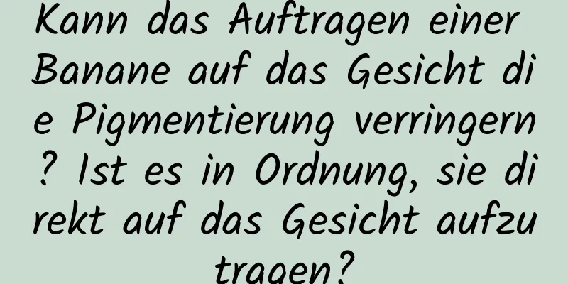 Kann das Auftragen einer Banane auf das Gesicht die Pigmentierung verringern? Ist es in Ordnung, sie direkt auf das Gesicht aufzutragen?