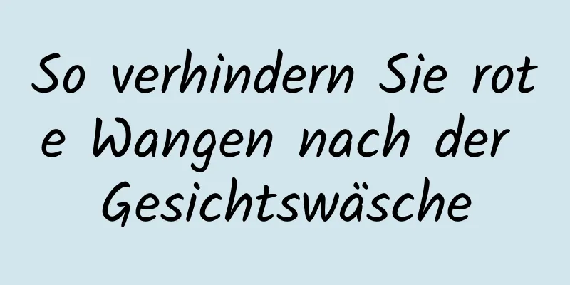 So verhindern Sie rote Wangen nach der Gesichtswäsche