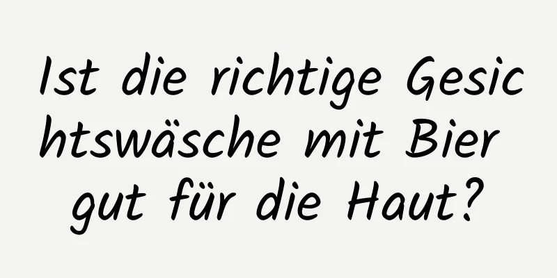 Ist die richtige Gesichtswäsche mit Bier gut für die Haut?