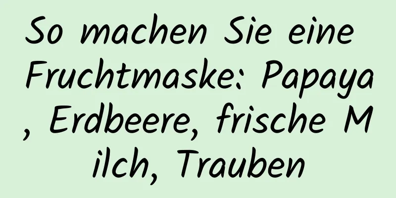 So machen Sie eine Fruchtmaske: Papaya, Erdbeere, frische Milch, Trauben