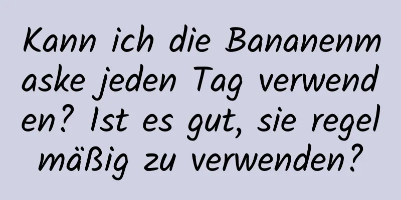 Kann ich die Bananenmaske jeden Tag verwenden? Ist es gut, sie regelmäßig zu verwenden?