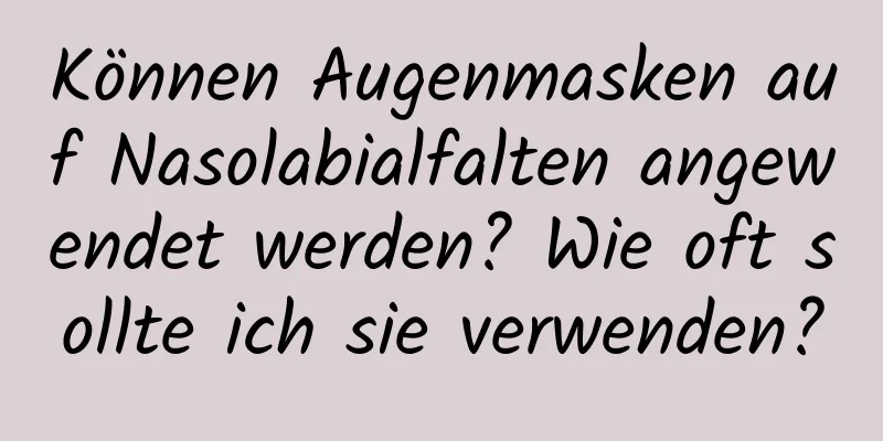 Können Augenmasken auf Nasolabialfalten angewendet werden? Wie oft sollte ich sie verwenden?
