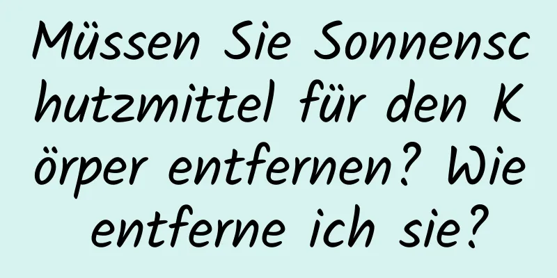 Müssen Sie Sonnenschutzmittel für den Körper entfernen? Wie entferne ich sie?