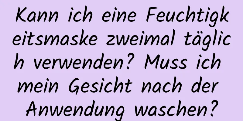 Kann ich eine Feuchtigkeitsmaske zweimal täglich verwenden? Muss ich mein Gesicht nach der Anwendung waschen?