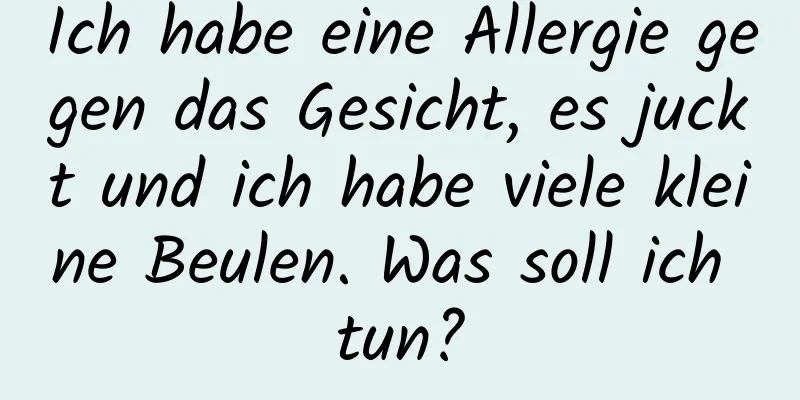 Ich habe eine Allergie gegen das Gesicht, es juckt und ich habe viele kleine Beulen. Was soll ich tun?