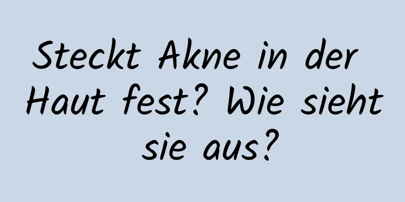 Steckt Akne in der Haut fest? Wie sieht sie aus?