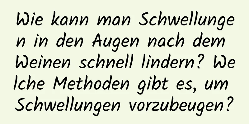 Wie kann man Schwellungen in den Augen nach dem Weinen schnell lindern? Welche Methoden gibt es, um Schwellungen vorzubeugen?