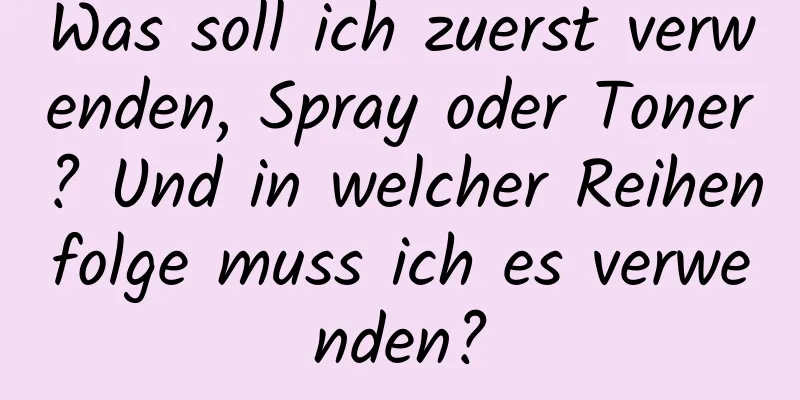 Was soll ich zuerst verwenden, Spray oder Toner? Und in welcher Reihenfolge muss ich es verwenden?