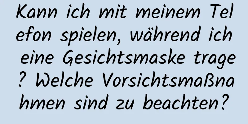Kann ich mit meinem Telefon spielen, während ich eine Gesichtsmaske trage? Welche Vorsichtsmaßnahmen sind zu beachten?