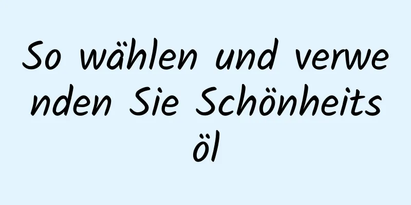 So wählen und verwenden Sie Schönheitsöl