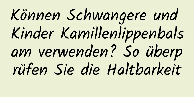 Können Schwangere und Kinder Kamillenlippenbalsam verwenden? So überprüfen Sie die Haltbarkeit