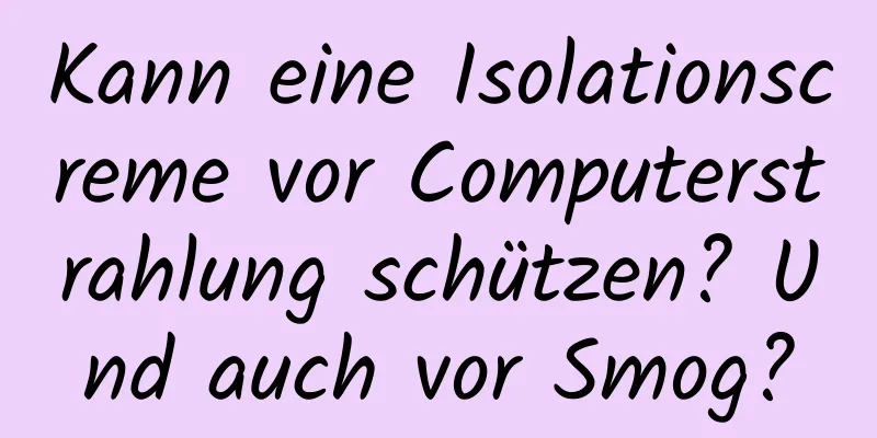 Kann eine Isolationscreme vor Computerstrahlung schützen? Und auch vor Smog?