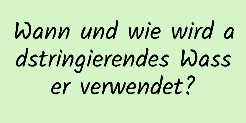 Wann und wie wird adstringierendes Wasser verwendet?