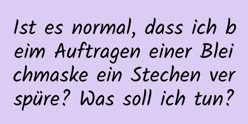 Ist es normal, dass ich beim Auftragen einer Bleichmaske ein Stechen verspüre? Was soll ich tun?
