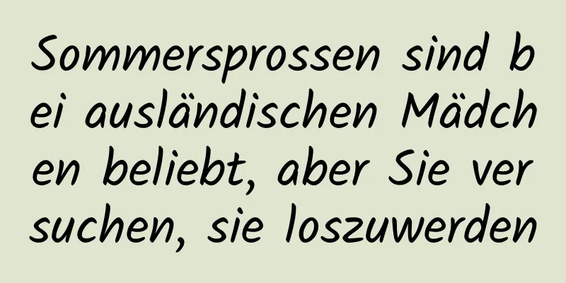 Sommersprossen sind bei ausländischen Mädchen beliebt, aber Sie versuchen, sie loszuwerden
