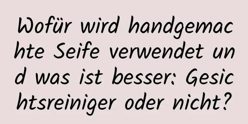 Wofür wird handgemachte Seife verwendet und was ist besser: Gesichtsreiniger oder nicht?