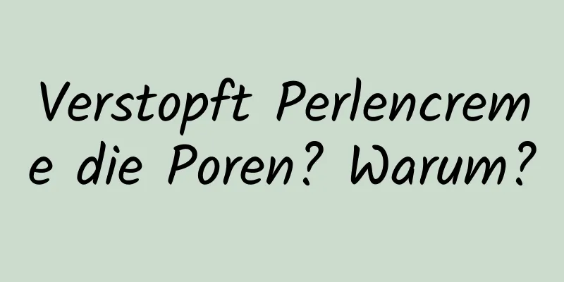 Verstopft Perlencreme die Poren? Warum?