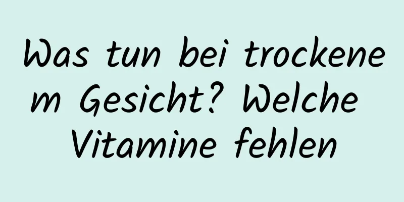 Was tun bei trockenem Gesicht? Welche Vitamine fehlen