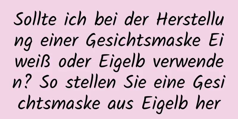 Sollte ich bei der Herstellung einer Gesichtsmaske Eiweiß oder Eigelb verwenden? So stellen Sie eine Gesichtsmaske aus Eigelb her