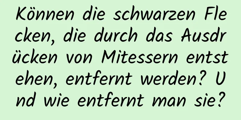 Können die schwarzen Flecken, die durch das Ausdrücken von Mitessern entstehen, entfernt werden? Und wie entfernt man sie?