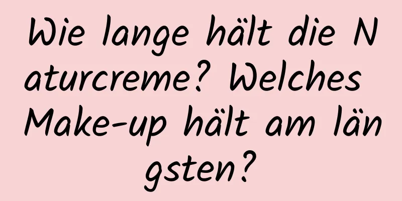 Wie lange hält die Naturcreme? Welches Make-up hält am längsten?