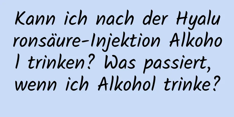 Kann ich nach der Hyaluronsäure-Injektion Alkohol trinken? Was passiert, wenn ich Alkohol trinke?