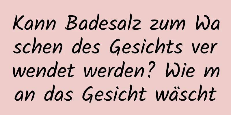 Kann Badesalz zum Waschen des Gesichts verwendet werden? Wie man das Gesicht wäscht