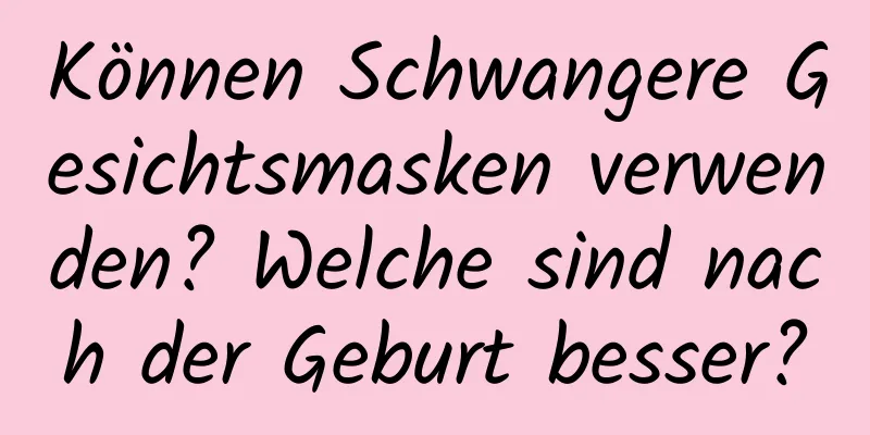 Können Schwangere Gesichtsmasken verwenden? Welche sind nach der Geburt besser?