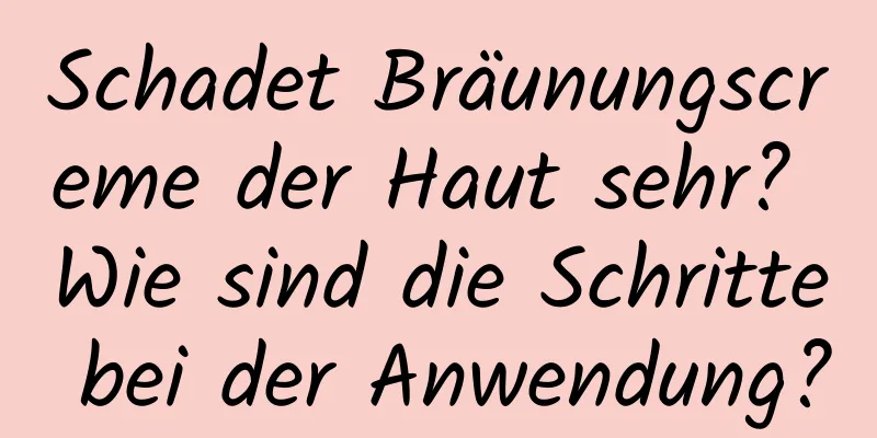 Schadet Bräunungscreme der Haut sehr? Wie sind die Schritte bei der Anwendung?