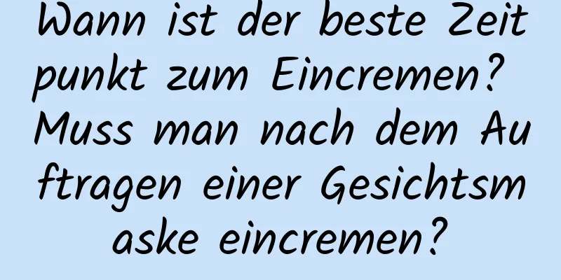 Wann ist der beste Zeitpunkt zum Eincremen? Muss man nach dem Auftragen einer Gesichtsmaske eincremen?