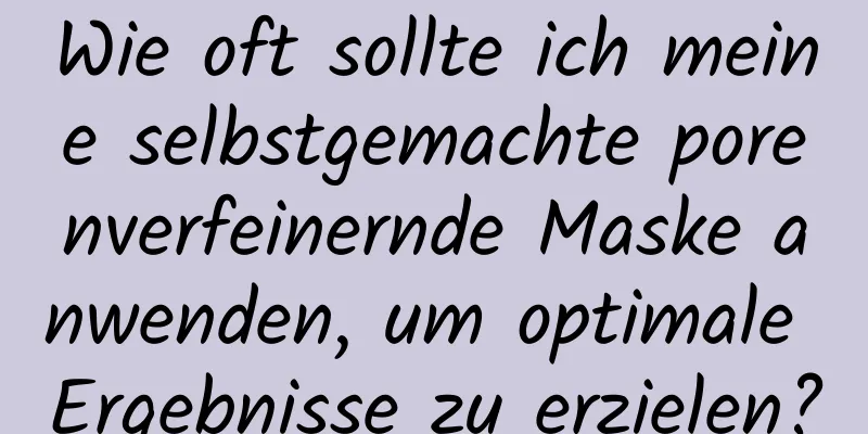 Wie oft sollte ich meine selbstgemachte porenverfeinernde Maske anwenden, um optimale Ergebnisse zu erzielen?