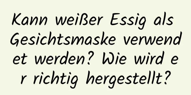 Kann weißer Essig als Gesichtsmaske verwendet werden? Wie wird er richtig hergestellt?