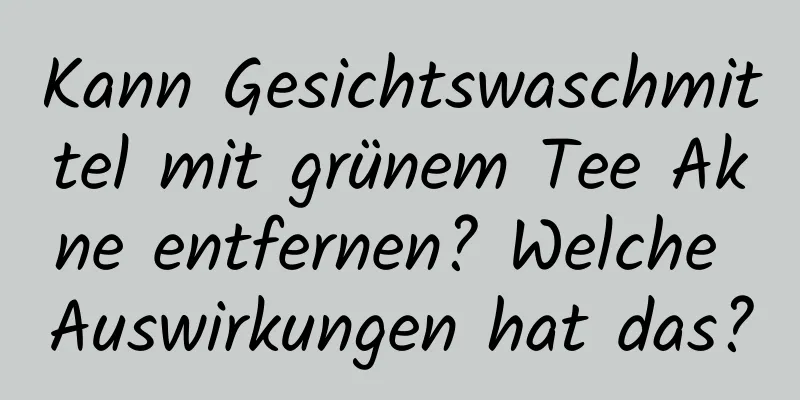 Kann Gesichtswaschmittel mit grünem Tee Akne entfernen? Welche Auswirkungen hat das?