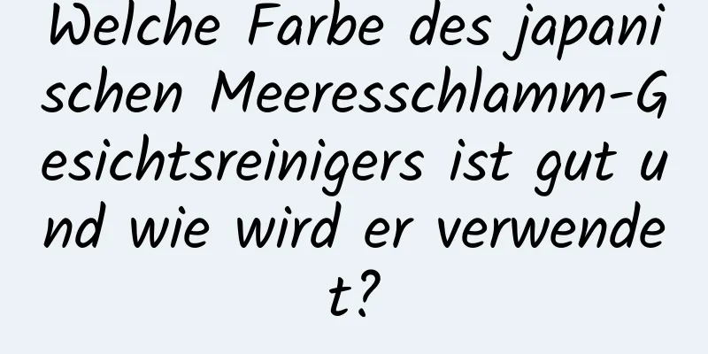 Welche Farbe des japanischen Meeresschlamm-Gesichtsreinigers ist gut und wie wird er verwendet?