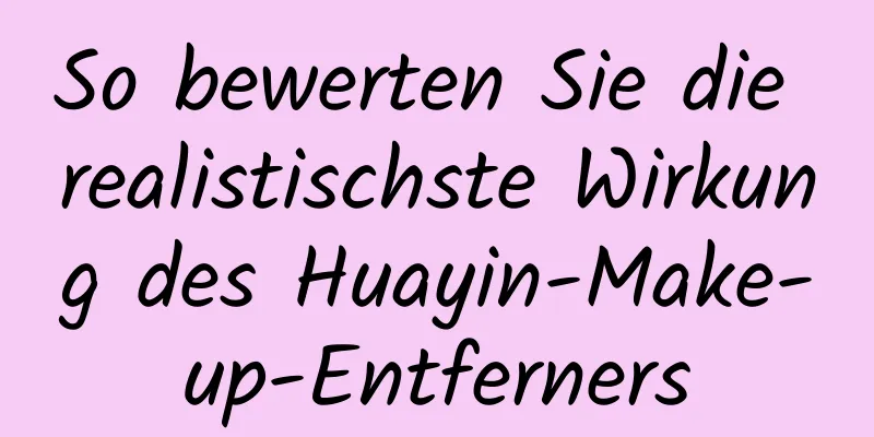So bewerten Sie die realistischste Wirkung des Huayin-Make-up-Entferners