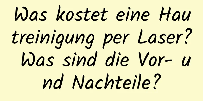 Was kostet eine Hautreinigung per Laser? Was sind die Vor- und Nachteile?