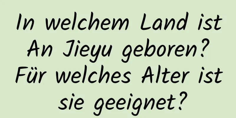 In welchem ​​Land ist An Jieyu geboren? Für welches Alter ist sie geeignet?