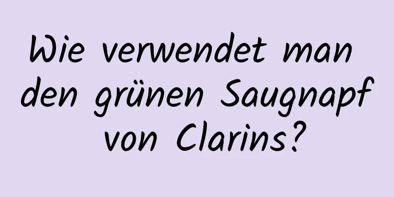 Wie verwendet man den grünen Saugnapf von Clarins?