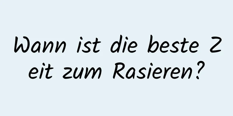 Wann ist die beste Zeit zum Rasieren?