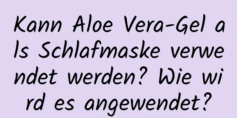 Kann Aloe Vera-Gel als Schlafmaske verwendet werden? Wie wird es angewendet?