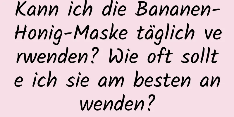 Kann ich die Bananen-Honig-Maske täglich verwenden? Wie oft sollte ich sie am besten anwenden?