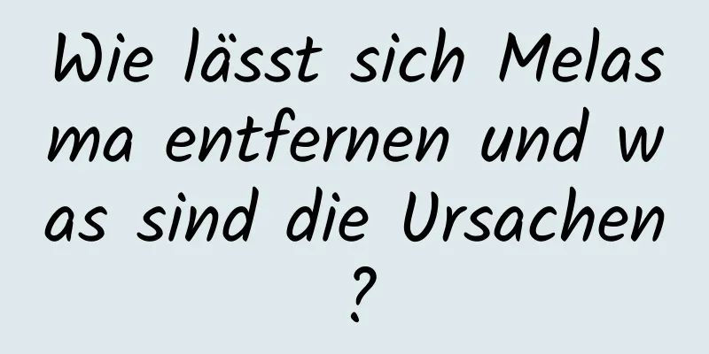 Wie lässt sich Melasma entfernen und was sind die Ursachen?