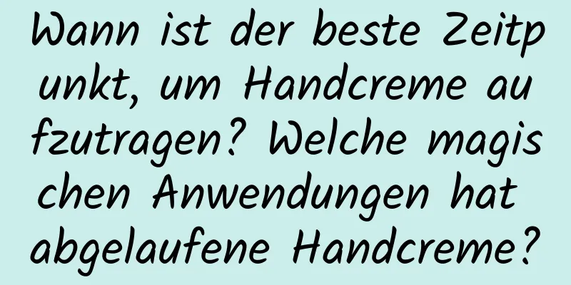 Wann ist der beste Zeitpunkt, um Handcreme aufzutragen? Welche magischen Anwendungen hat abgelaufene Handcreme?