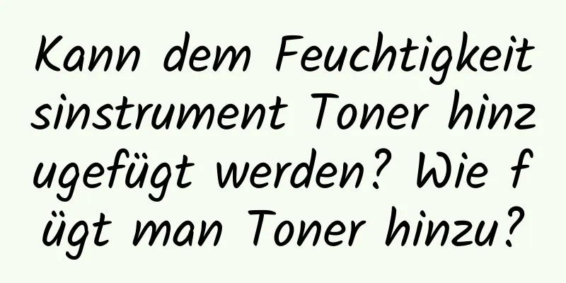 Kann dem Feuchtigkeitsinstrument Toner hinzugefügt werden? Wie fügt man Toner hinzu?