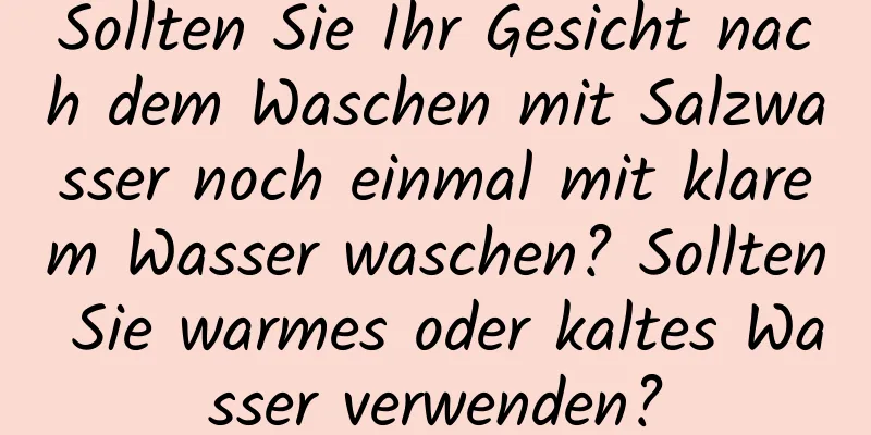 Sollten Sie Ihr Gesicht nach dem Waschen mit Salzwasser noch einmal mit klarem Wasser waschen? Sollten Sie warmes oder kaltes Wasser verwenden?