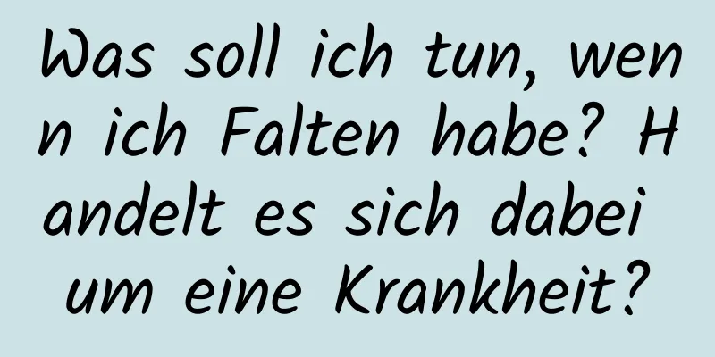 Was soll ich tun, wenn ich Falten habe? Handelt es sich dabei um eine Krankheit?