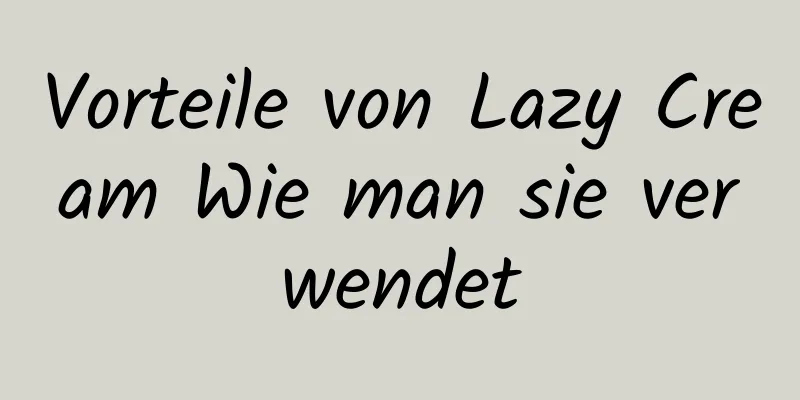 Vorteile von Lazy Cream Wie man sie verwendet