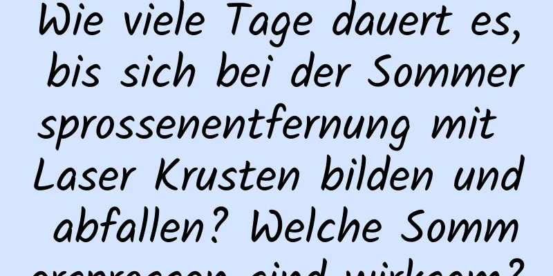 Wie viele Tage dauert es, bis sich bei der Sommersprossenentfernung mit Laser Krusten bilden und abfallen? Welche Sommersprossen sind wirksam?